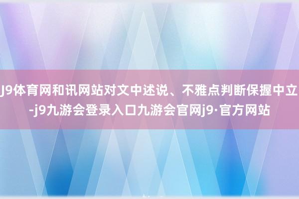 J9体育网和讯网站对文中述说、不雅点判断保握中立-j9九游会登录入口九游会官网j9·官方网站