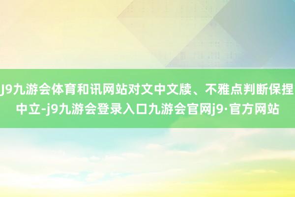J9九游会体育和讯网站对文中文牍、不雅点判断保捏中立-j9九游会登录入口九游会官网j9·官方网站