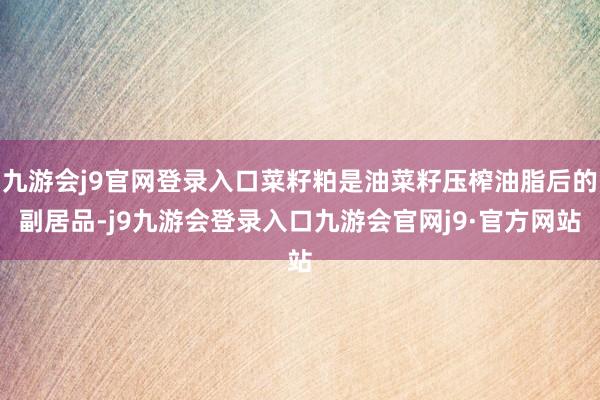 九游会j9官网登录入口菜籽粕是油菜籽压榨油脂后的副居品-j9九游会登录入口九游会官网j9·官方网站