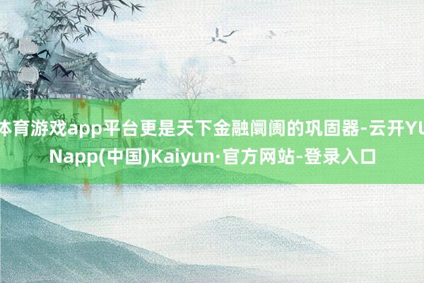 体育游戏app平台更是天下金融阛阓的巩固器-云开YUNapp(中国)Kaiyun·官方网站-登录入口