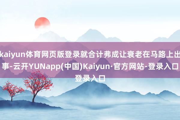 kaiyun体育网页版登录就合计弗成让衰老在马路上出事-云开YUNapp(中国)Kaiyun·官方网站-登录入口
