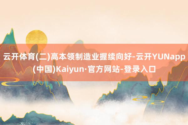 云开体育(二)高本领制造业握续向好-云开YUNapp(中国)Kaiyun·官方网站-登录入口