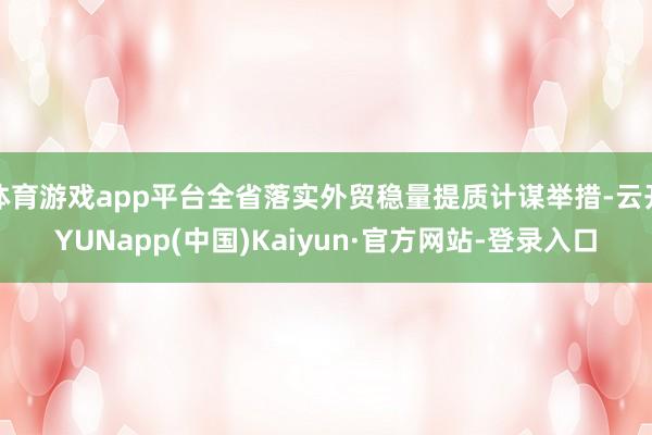 体育游戏app平台全省落实外贸稳量提质计谋举措-云开YUNapp(中国)Kaiyun·官方网站-登录入口