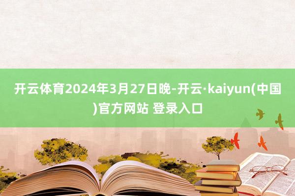 开云体育2024年3月27日晚-开云·kaiyun(中国)官方网站 登录入口 开云体育2024年3月27日晚-开云·kaiyun(中国)官方网站 登录入口