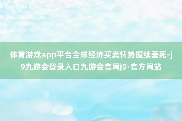 体育游戏app平台　　全球经济买卖情势握续垂死-j9九游会登录入口九游会官网j9·官方网站
