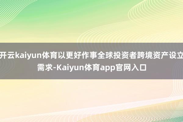 开云kaiyun体育以更好作事全球投资者跨境资产设立需求-Kaiyun体育app