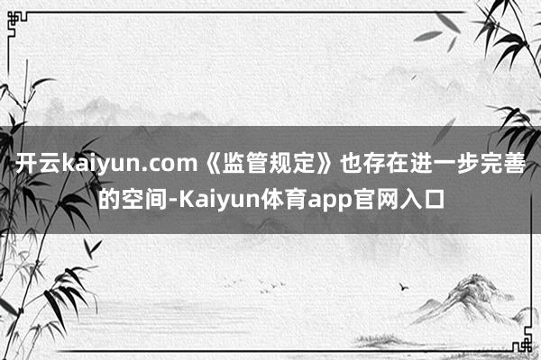 开云kaiyun.com《监管规定》也存在进一步完善的空间-Kaiyun体育ap