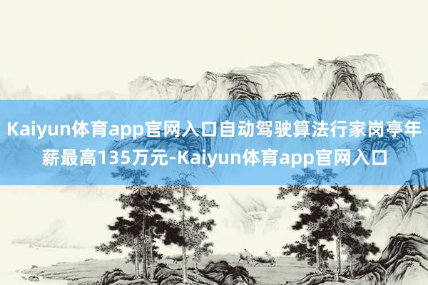 Kaiyun体育app官网入口自动驾驶算法行家岗亭年薪最高135万元-Kaiyu