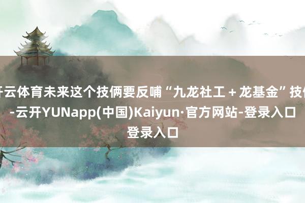 开云体育未来这个技俩要反哺“九龙社工＋龙基金”技俩-云开YUNapp(中国)Kaiyun·官方网站-登录入口