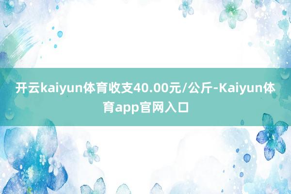 开云kaiyun体育收支40.00元/公斤-Kaiyun体育app官网入口