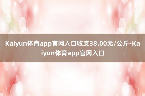 Kaiyun体育app官网入口收支38.00元/公斤-Kaiyun体育app官网