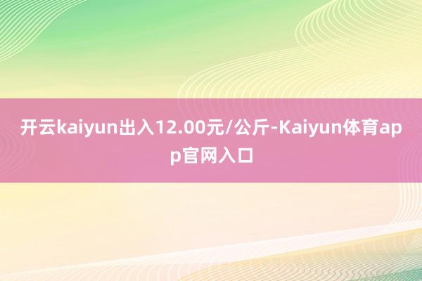 开云kaiyun出入12.00元/公斤-Kaiyun体育app官网入口