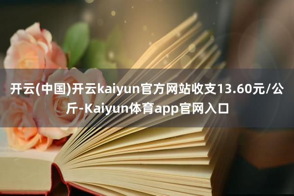 开云(中国)开云kaiyun官方网站收支13.60元/公斤-Kaiyun体育ap