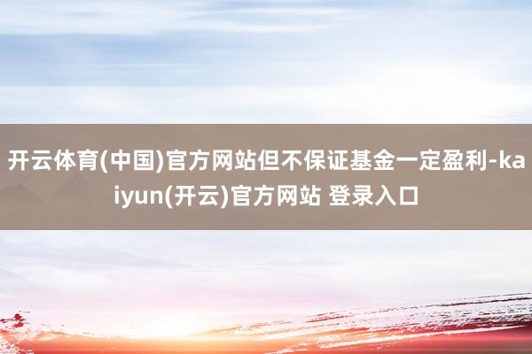 开云体育(中国)官方网站但不保证基金一定盈利-kaiyun(