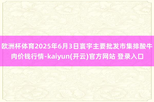 欧洲杯体育2025年6月3日寰宇主要批发市集排酸牛肉价钱行情