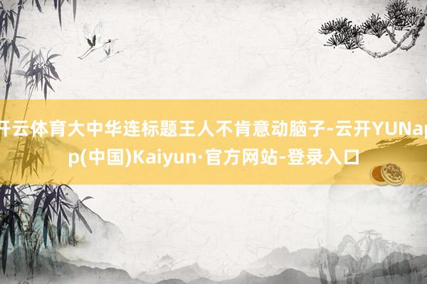 开云体育大中华连标题王人不肯意动脑子-云开YUNapp(中国)Kaiyun·官方网站-登录入口