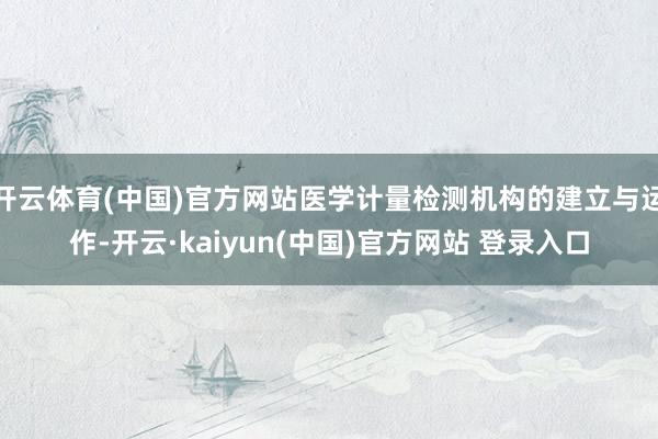 开云体育(中国)官方网站医学计量检测机构的建立与运作-开云·kaiyun(中国)官方网站 登录入口