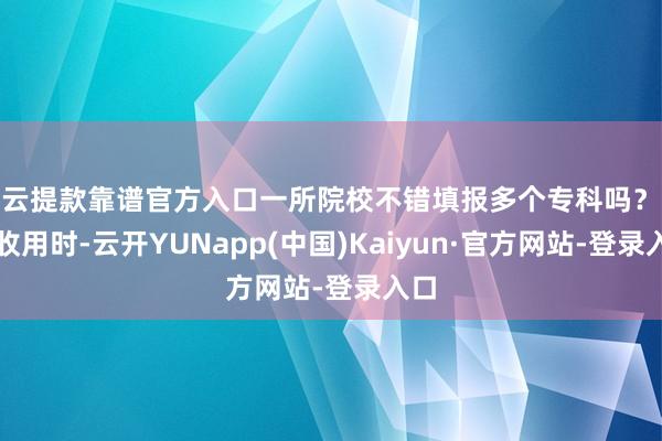 开云提款靠谱官方入口一所院校不错填报多个专科吗？投档收用时-云开YUNapp(中国)Kaiyun·官方网站-登录入口