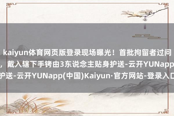 kaiyun体育网页版登录现场曝光！首批拘留者过问好意思“鳄鱼恶魔岛”，戴入辖下手铐由3东说念主贴身护送-云开YUNapp(中国)Kaiyun·官方网站-登录入口