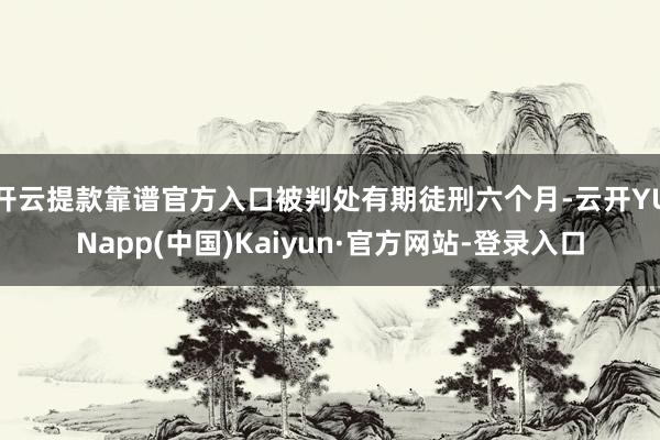 开云提款靠谱官方入口被判处有期徒刑六个月-云开YUNapp(中国)Kaiyun·官方网站-登录入口