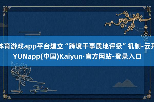 体育游戏app平台建立“跨境干事质地评级”机制-云开YUNapp(中国)Kaiyun·官方网站-登录入口