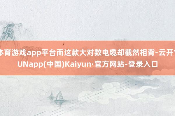 体育游戏app平台而这款大对数电缆却截然相背-云开YUNapp(中国)Kaiyun·官方网站-登录入口