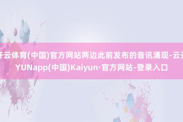 开云体育(中国)官方网站两边此前发布的音讯涌现-云开YUNapp(中国)Kaiyun·官方网站-登录入口