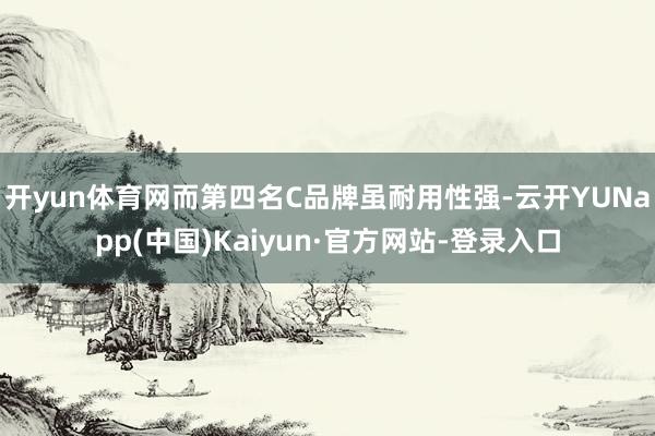 开yun体育网而第四名C品牌虽耐用性强-云开YUNapp(中国)Kaiyun·官方网站-登录入口