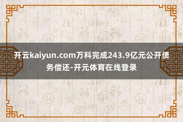 开云kaiyun.com万科完成243.9亿元公开债务偿还-