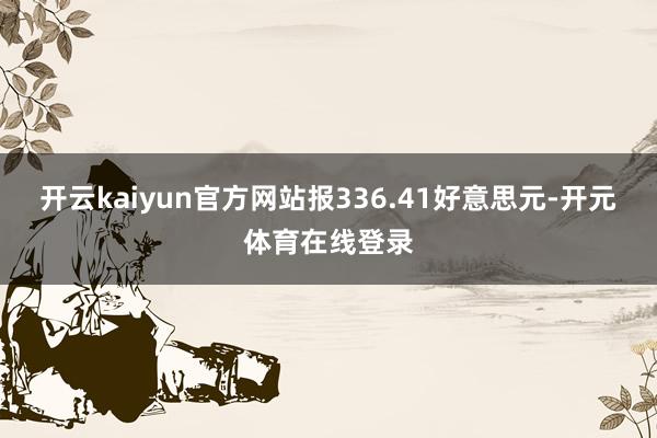 开云kaiyun官方网站报336.41好意思元-开元体育在线