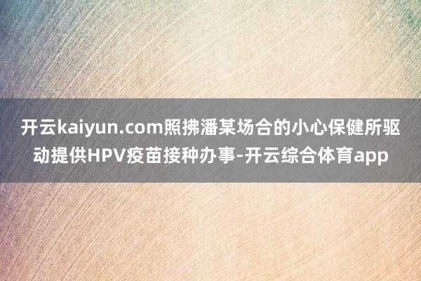 开云kaiyun.com照拂潘某场合的小心保健所驱动提供HP