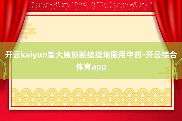 开云kaiyun皆大姨断断续续地服用中药-开云综合体育app