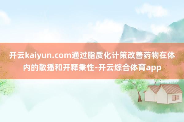 开云kaiyun.com通过脂质化计策改善药物在体内的散播和