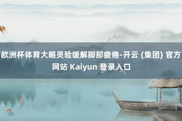 欧洲杯体育大略灵验缓解脚部疲倦-开云 (集团) 官方网站 Kaiyun 登录入口