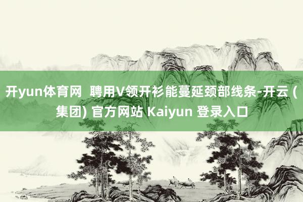 开yun体育网  聘用V领开衫能蔓延颈部线条-开云 (集团) 官方网站 Kaiyun 登录入口