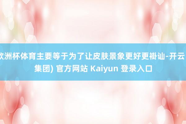 欧洲杯体育主要等于为了让皮肤景象更好更褂讪-开云 (集团) 