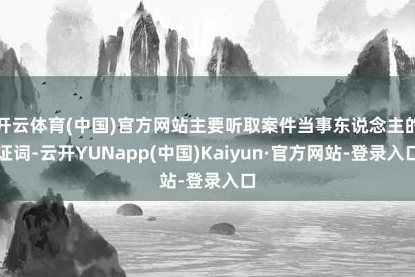 开云体育(中国)官方网站主要听取案件当事东说念主的证词-云开YUNapp(中国)Kaiyun·官方网站-登录入口