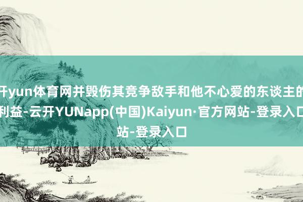 开yun体育网并毁伤其竞争敌手和他不心爱的东谈主的利益-云开YUNapp(中国)Kaiyun·官方网站-登录入口