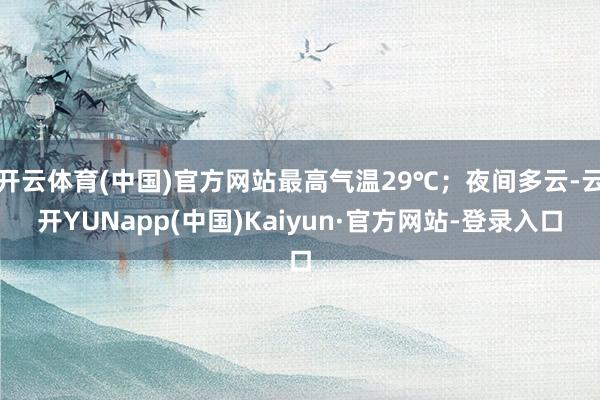 开云体育(中国)官方网站最高气温29℃；夜间多云-云开YUNapp(中国)Kaiyun·官方网站-登录入口