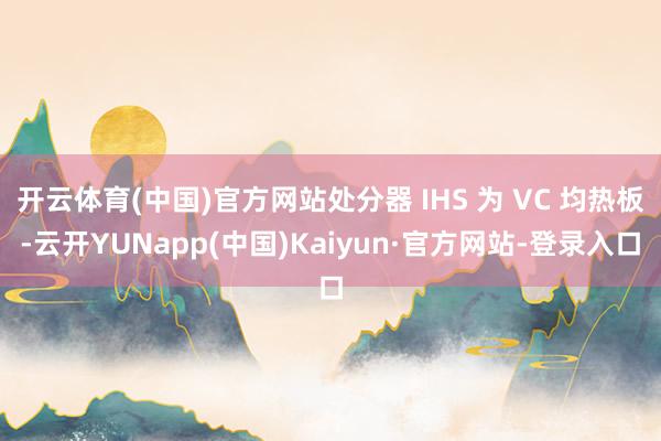 开云体育(中国)官方网站处分器 IHS 为 VC 均热板-云开YUNapp(中国)Kaiyun·官方网站-登录入口