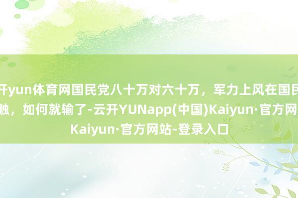 开yun体育网国民党八十万对六十万，军力上风在国民党的淮海接触，如何就输了-云开YUNapp(中国)Kaiyun·官方网站-登录入口