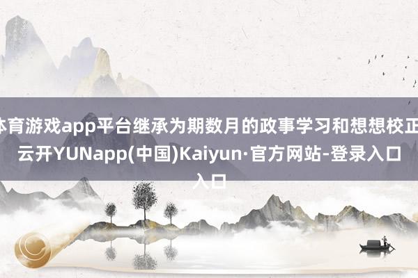 体育游戏app平台继承为期数月的政事学习和想想校正-云开YUNapp(中国)Kaiyun·官方网站-登录入口