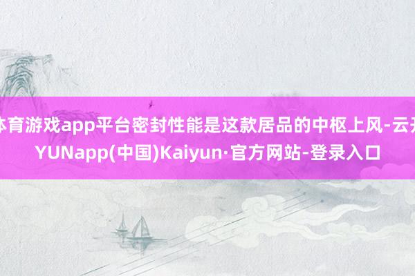 体育游戏app平台密封性能是这款居品的中枢上风-云开YUNapp(中国)Kaiyun·官方网站-登录入口