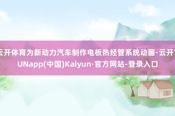 云开体育为新动力汽车制作电板热经管系统动画-云开YUNapp(中国)Kaiyun·官方网站-登录入口