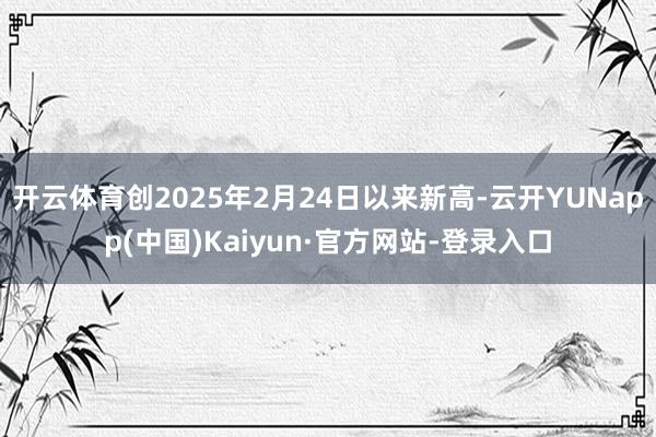 开云体育创2025年2月24日以来新高-云开YUNapp(中国)Kaiyun·官方网站-登录入口
