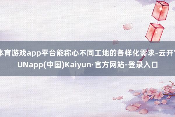 体育游戏app平台能称心不同工地的各样化需求-云开YUNapp(中国)Kaiyun·官方网站-登录入口