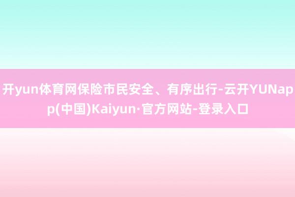 开yun体育网保险市民安全、有序出行-云开YUNapp(中国)Kaiyun·官方网站-登录入口