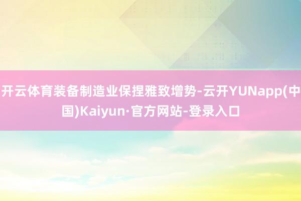 开云体育装备制造业保捏雅致增势-云开YUNapp(中国)Kaiyun·官方网站-登录入口