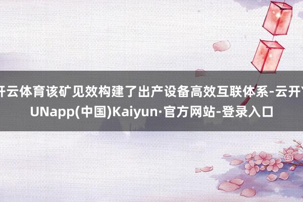 开云体育该矿见效构建了出产设备高效互联体系-云开YUNapp(中国)Kaiyun·官方网站-登录入口