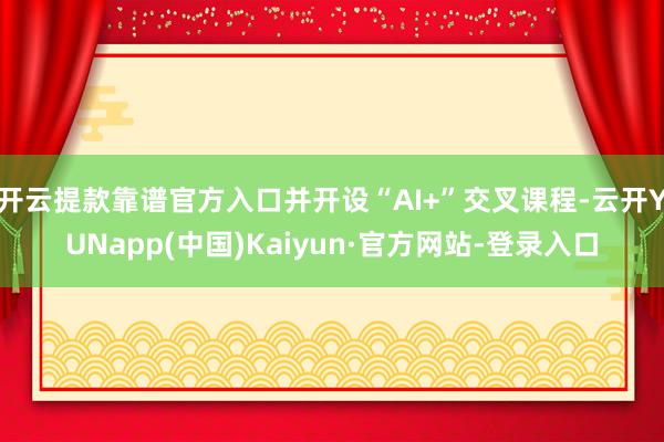 开云提款靠谱官方入口并开设“AI+”交叉课程-云开YUNapp(中国)Kaiyun·官方网站-登录入口